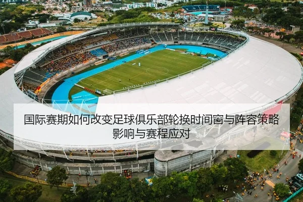 国际赛期如何改变足球俱乐部轮换时间窗与阵容策略影响与赛程应对